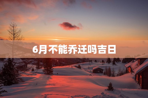 6月不能乔迁吗吉日