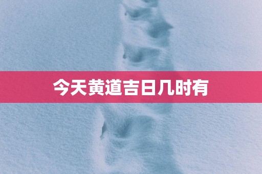 今天黄道吉日几时有