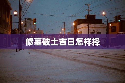 修墓破土吉日怎样择