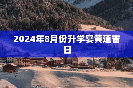 2025年8月份升学宴黄道吉日
