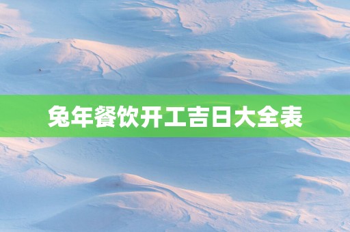 蛇年餐饮开工吉日大全表