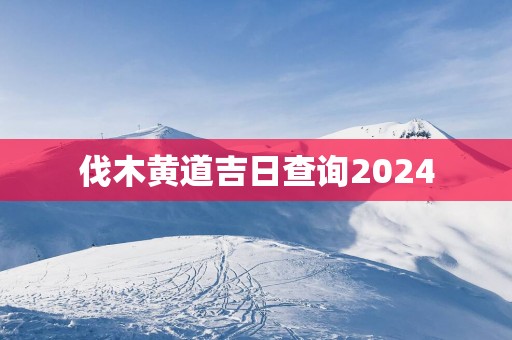 伐木黄道吉日查询2025