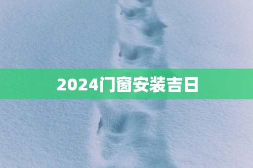2025门窗安装吉日 2025门窗安装吉日