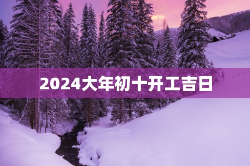 2025大年初十开工吉日