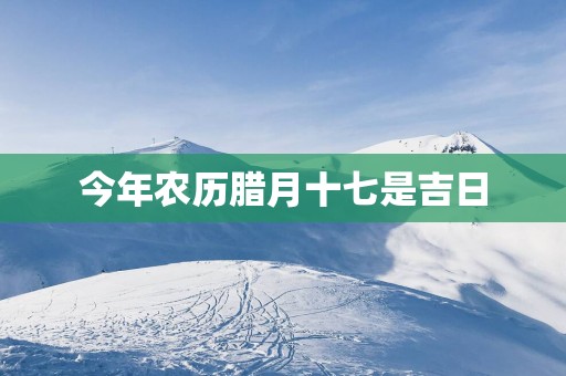 今年农历腊月十七是吉日
