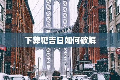 下葬犯吉日如何破解