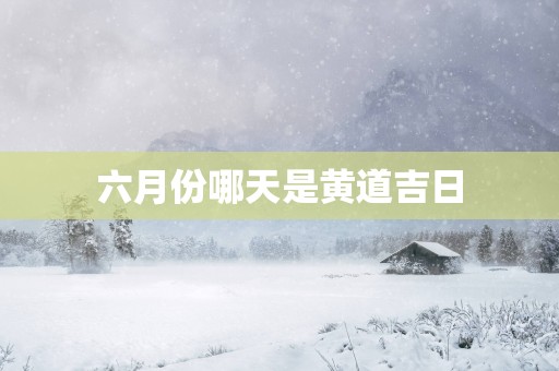 六月份哪天是黄道吉日