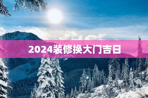 2025装修换大门吉日