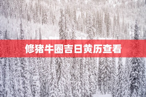 修猪牛圈吉日黄历查看