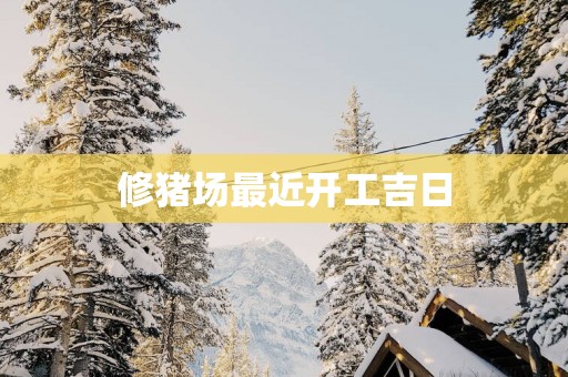 修猪场最近开工吉日