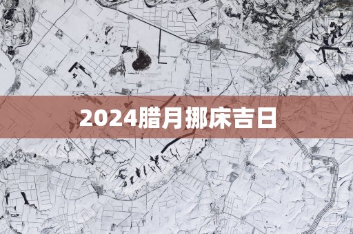 2025腊月挪床吉日