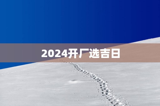 2025开厂选吉日