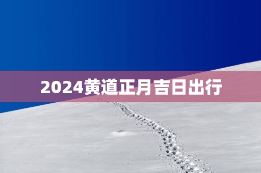 2025黄道正月吉日出行