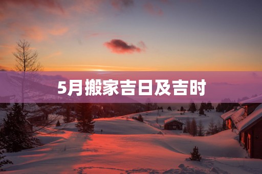 5月搬家吉日及吉时