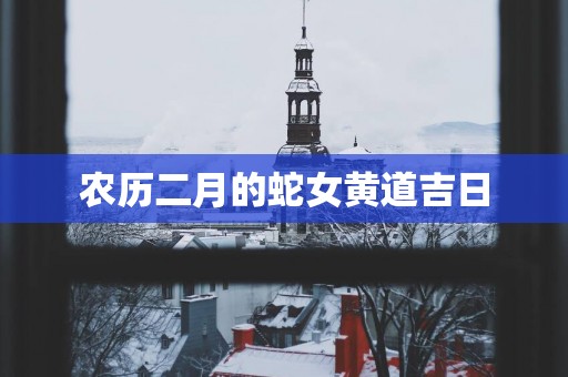 农历二月的蛇女黄道吉日