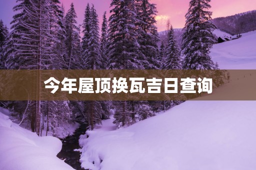今年屋顶换瓦吉日查询