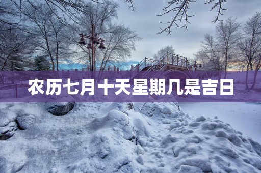 农历七月十天星期几是吉日