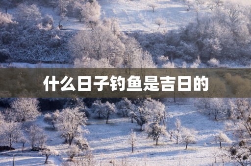 什么日子钓鱼是吉日的