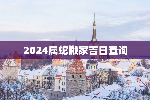 2025属蛇搬家吉日查询