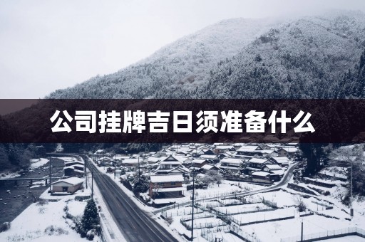 公司挂牌吉日须准备什么