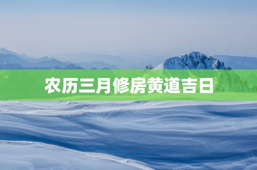 农历三月修房黄道吉日