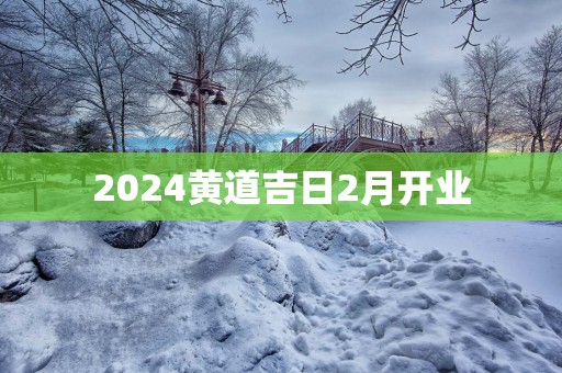 2025黄道吉日2月开业 2025黄道吉日2月开业