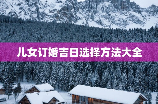 儿女订婚吉日选择方法大全