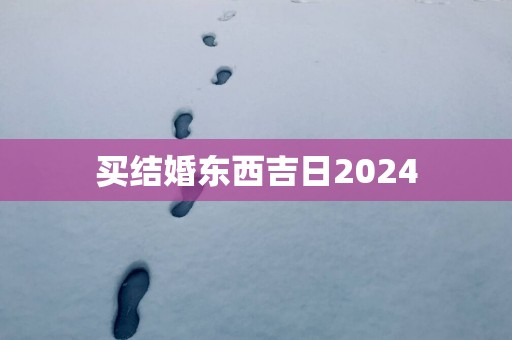 买结婚东西吉日2025