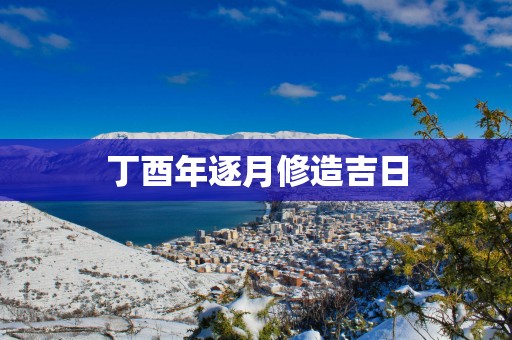 丁酉年逐月修造吉日
