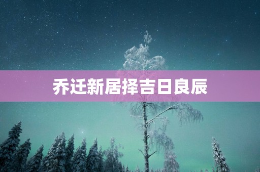 乔迁新居择吉日良辰
