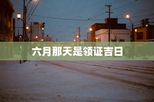 六月那天是领证吉日