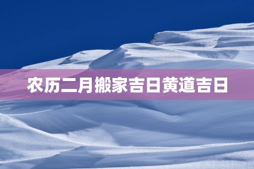 农历二月搬家吉日黄道吉日