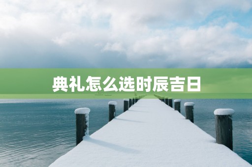 典礼怎么选时辰吉日