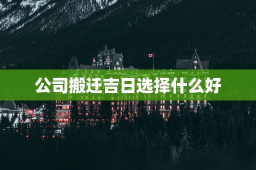 公司搬迁吉日选择什么好
