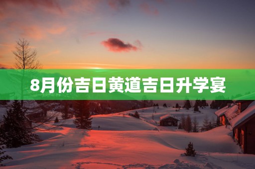 8月份吉日黄道吉日升学宴