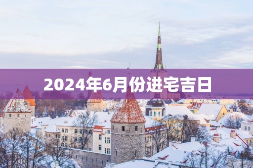 2025年6月份进宅吉日