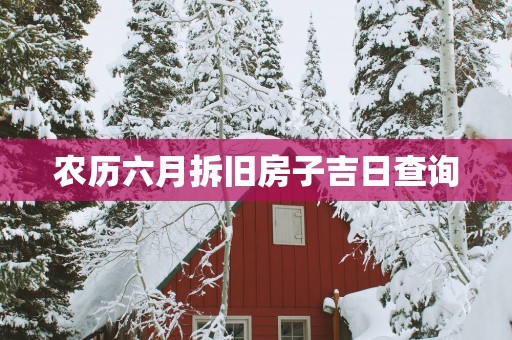 农历六月拆旧房子吉日查询