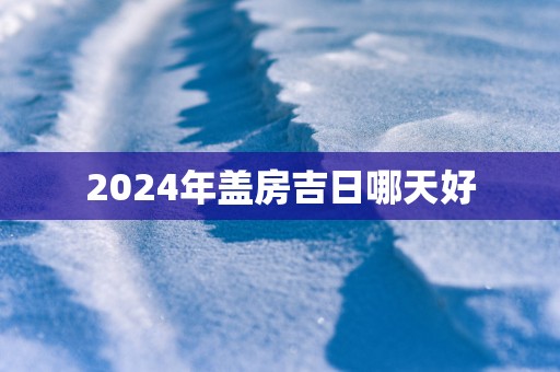 2025年盖房吉日哪天好 2025年盖房吉日哪天好