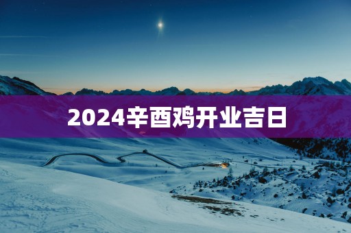 2025辛酉鸡开业吉日