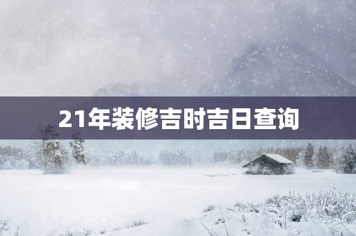 21年装修吉时吉日查询