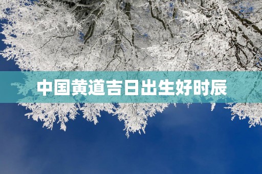 中国黄道吉日出生好时辰