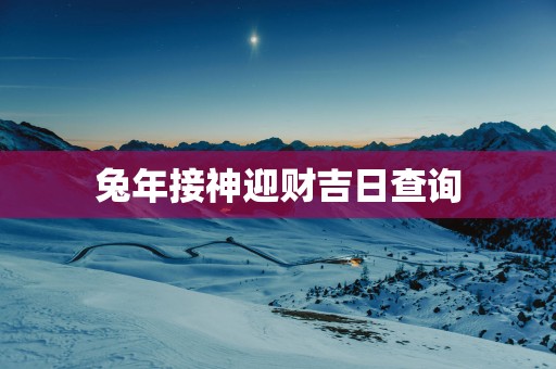 蛇年接神迎财吉日查询
