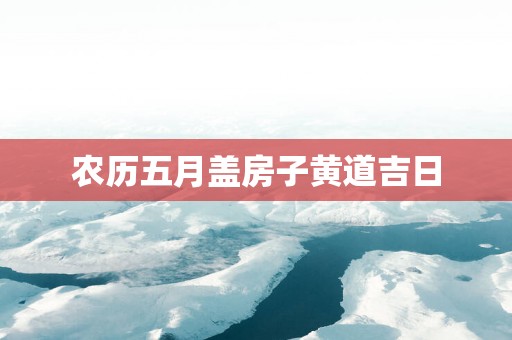 农历五月盖房子黄道吉日