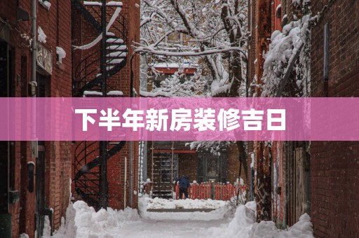 下半年新房装修吉日