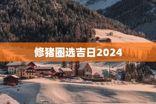 修猪圈选吉日2025