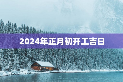 2025年正月初开工吉日