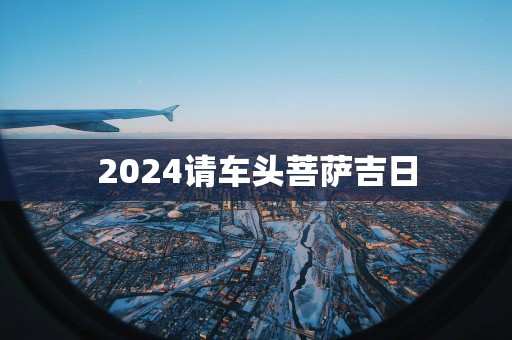 2025请车头菩萨吉日