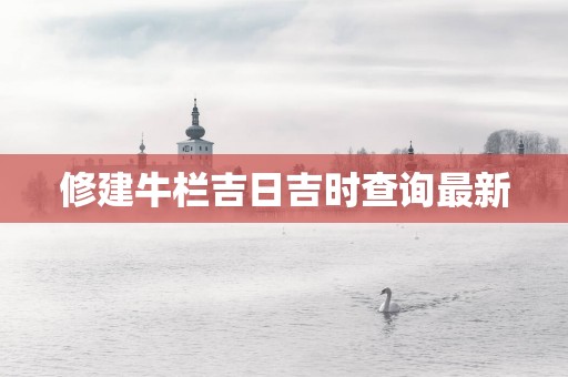 修建牛栏吉日吉时查询最新