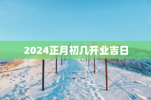 2025正月初几开业吉日