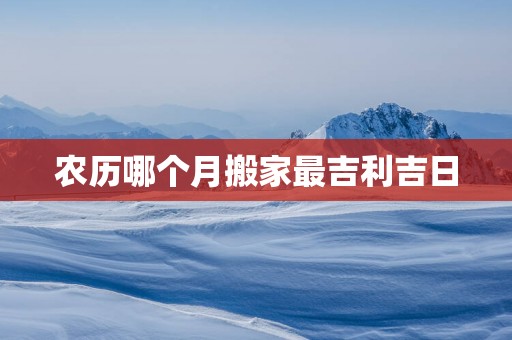 农历哪个月搬家最吉利吉日